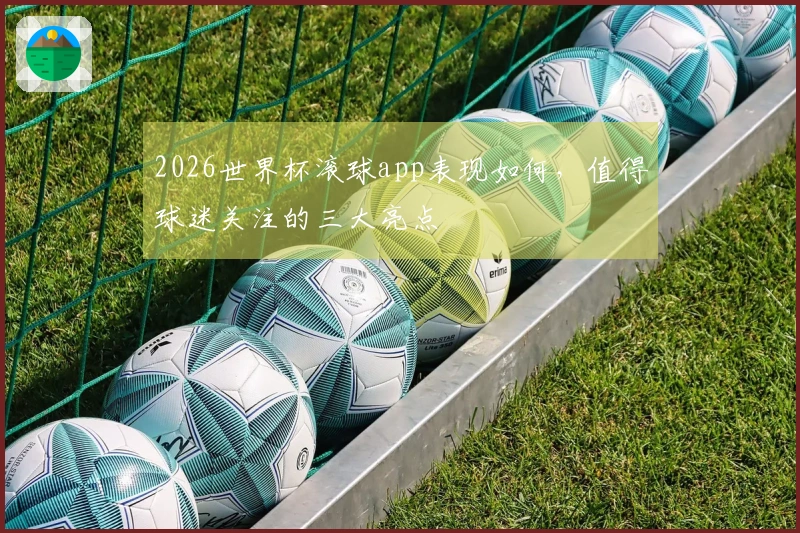 2026世界杯滚球app表现如何，值得球迷关注的三大亮点