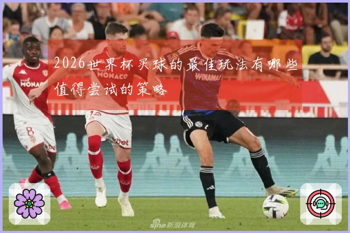 2026世界杯买球的最佳玩法有哪些值得尝试的策略