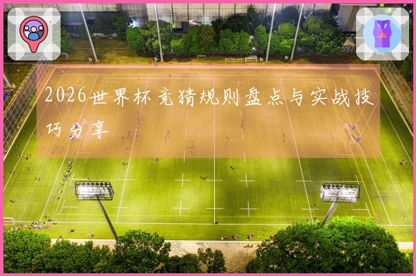 2026世界杯竞猜规则盘点与实战技巧分享