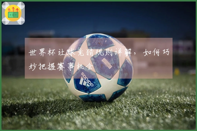世界杯让球竞猜规则详解，如何巧妙把握赛事机会
