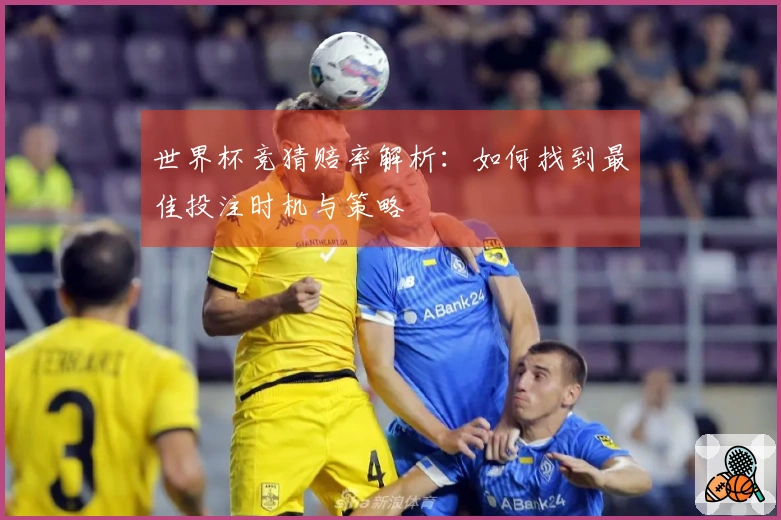 世界杯竞猜赔率解析：如何找到最佳投注时机与策略