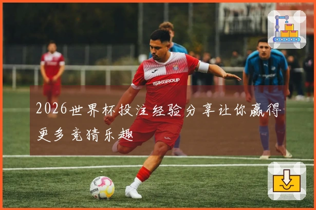 2026世界杯投注经验分享让你赢得更多竞猜乐趣