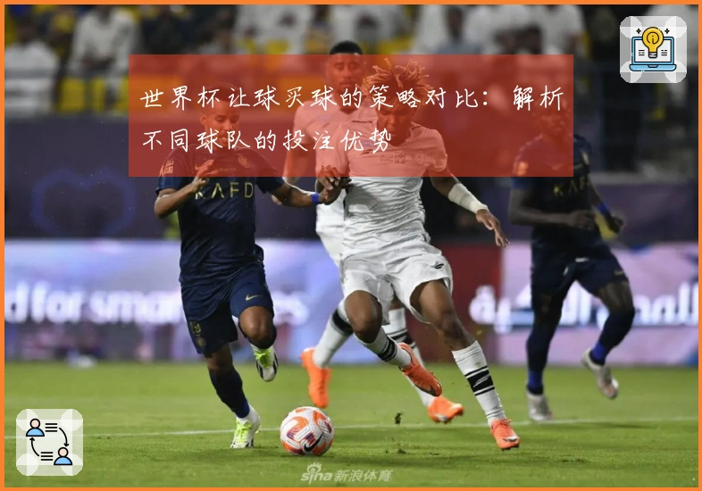 世界杯让球买球的策略对比：解析不同球队的投注优势
