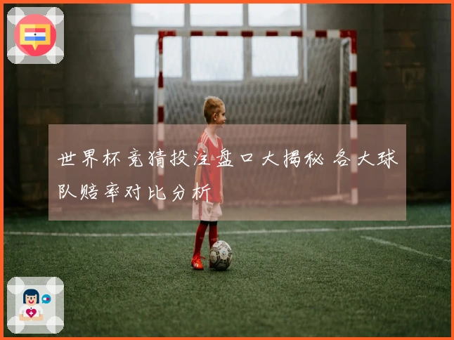 世界杯竞猜投注盘口大揭秘 各大球队赔率对比分析