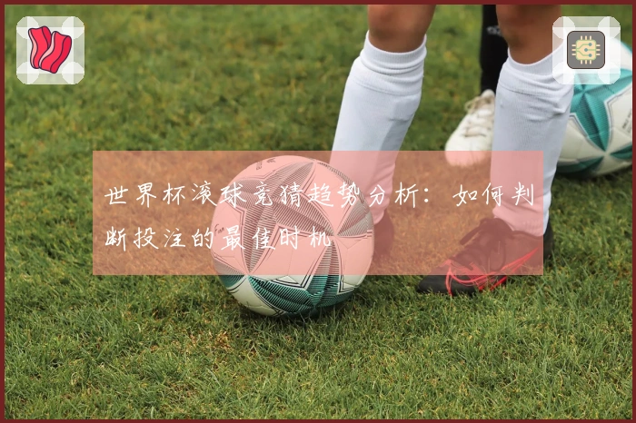 世界杯滚球竞猜趋势分析：如何判断投注的最佳时机