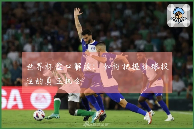 世界杯盘口解读:如何把握让球投注的真正机会