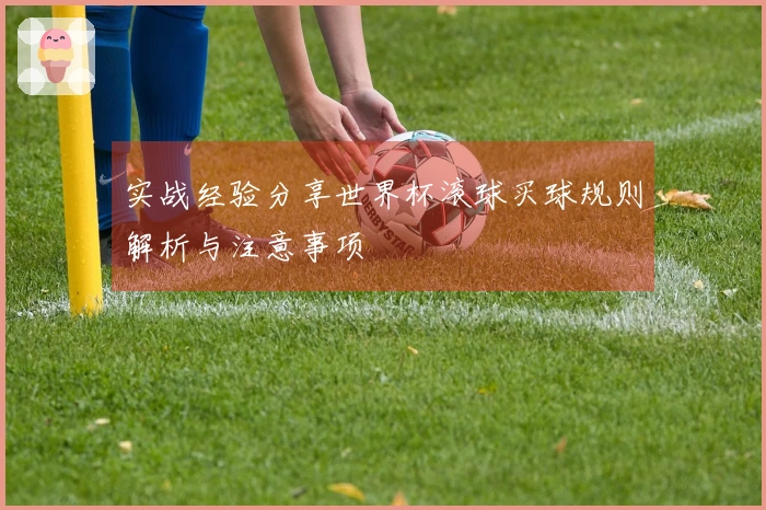 实战经验分享世界杯滚球买球规则解析与注意事项