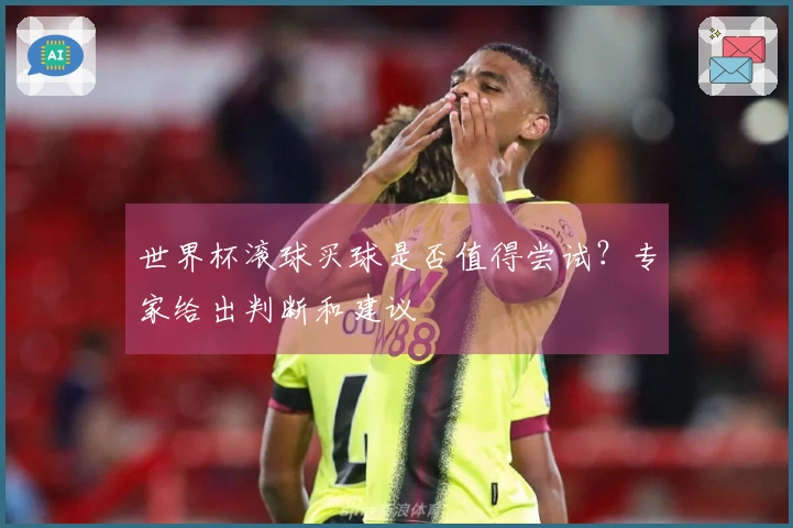 世界杯滚球买球是否值得尝试？专家给出判断和建议