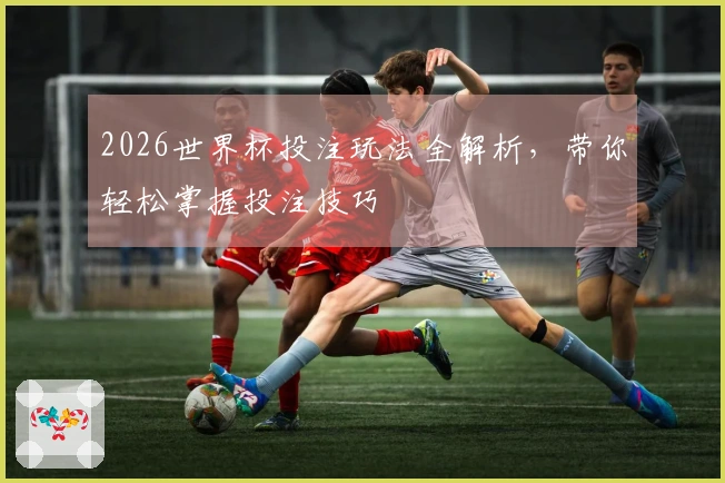 2026世界杯投注玩法全解析，带你轻松掌握投注技巧