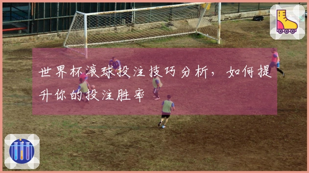 世界杯滚球投注技巧分析，如何提升你的投注胜率