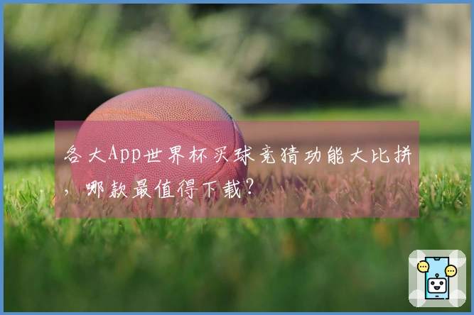 各大App世界杯买球竞猜功能大比拼，哪款最值得下载？