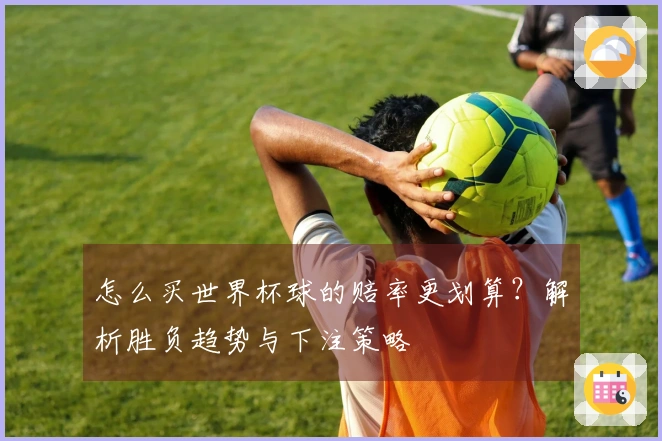 怎么买世界杯球的赔率更划算？解析胜负趋势与下注策略