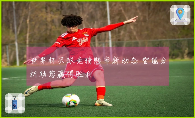 世界杯买球竞猜赔率新动态 智能分析助您赢得胜利