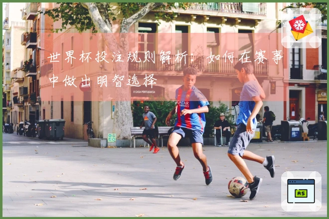 世界杯投注规则解析：如何在赛事中做出明智选择