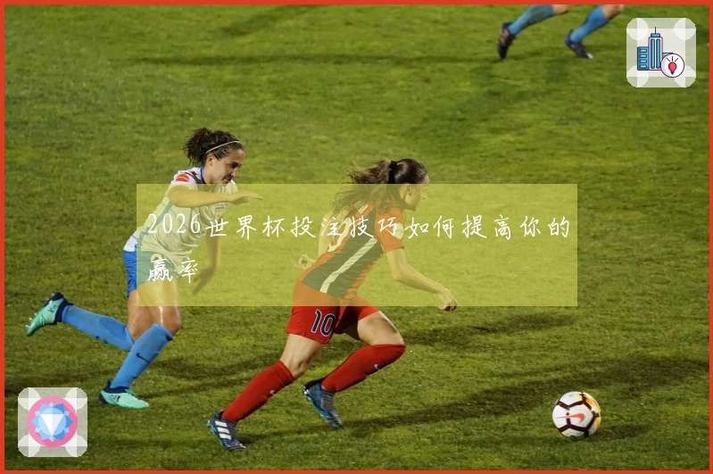 2026世界杯投注技巧如何提高你的赢率