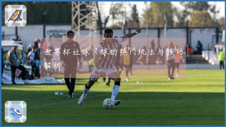 世界杯让球买球的热门玩法与技巧解析