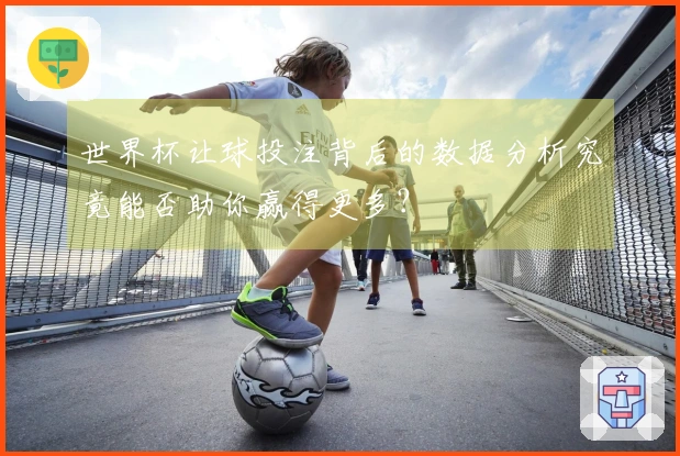 世界杯让球投注背后的数据分析究竟能否助你赢得更多？