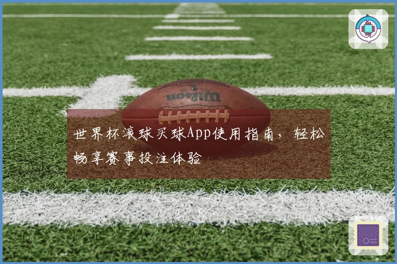 世界杯滚球买球App使用指南，轻松畅享赛事投注体验
