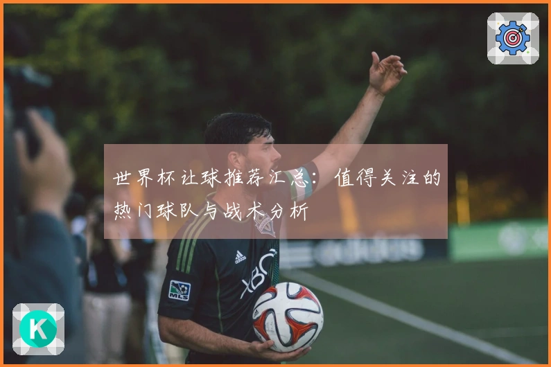 世界杯让球推荐汇总：值得关注的热门球队与战术分析