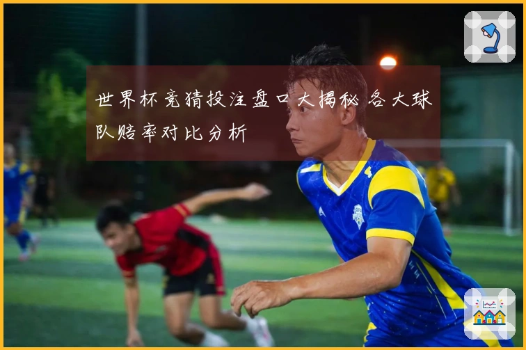 世界杯竞猜投注盘口大揭秘 各大球队赔率对比分析