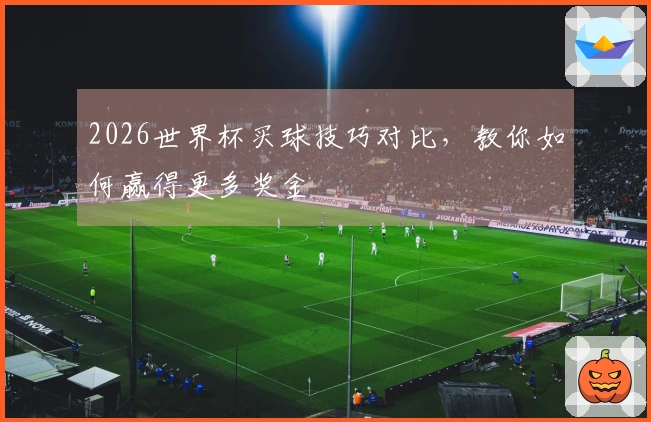 2026世界杯买球技巧对比，教你如何赢得更多奖金
