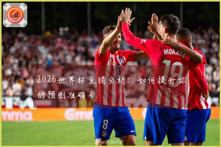 2026世界杯竞猜分析：如何提升你的预测准确率