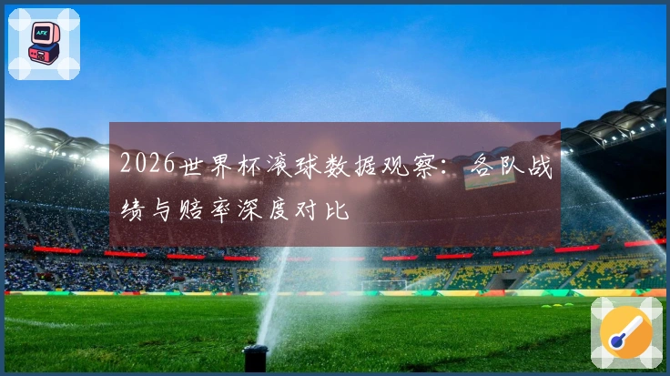 2026世界杯滚球数据观察：各队战绩与赔率深度对比