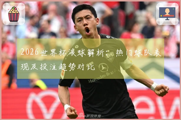 2026世界杯滚球解析：热门球队表现及投注趋势对比
