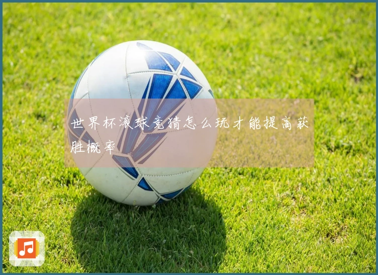 世界杯滚球竞猜怎么玩才能提高获胜概率