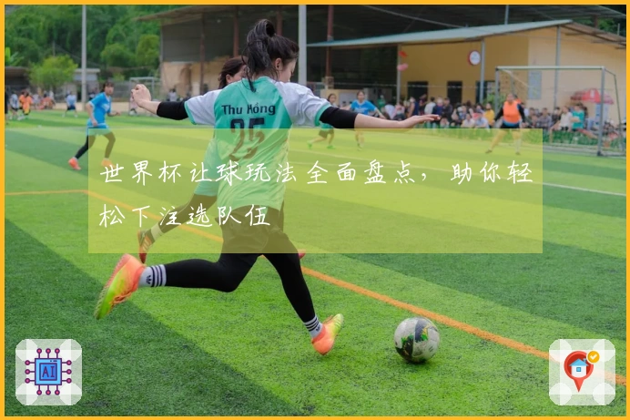 世界杯让球玩法全面盘点，助你轻松下注选队伍
