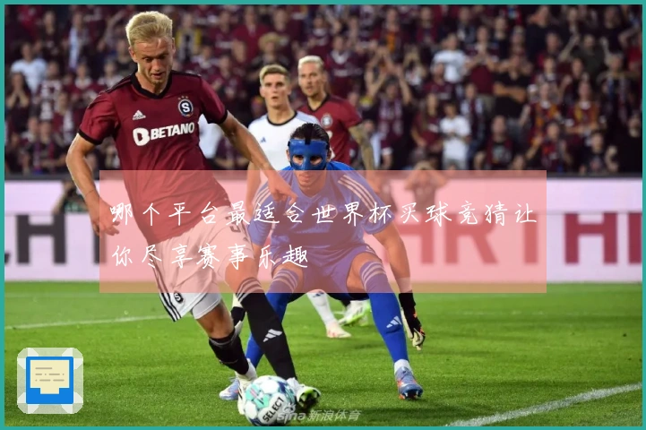 哪个平台最适合世界杯买球竞猜让你尽享赛事乐趣