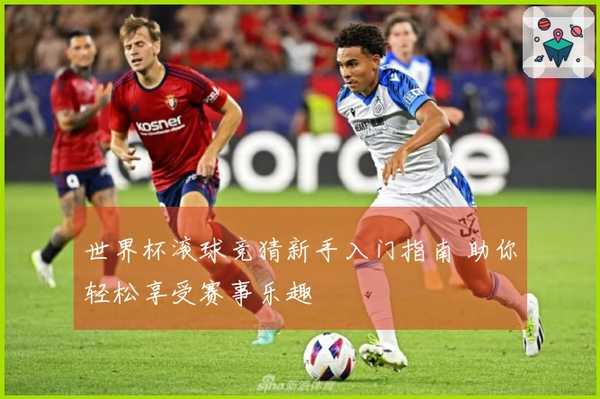 世界杯滚球竞猜新手入门指南 助你轻松享受赛事乐趣