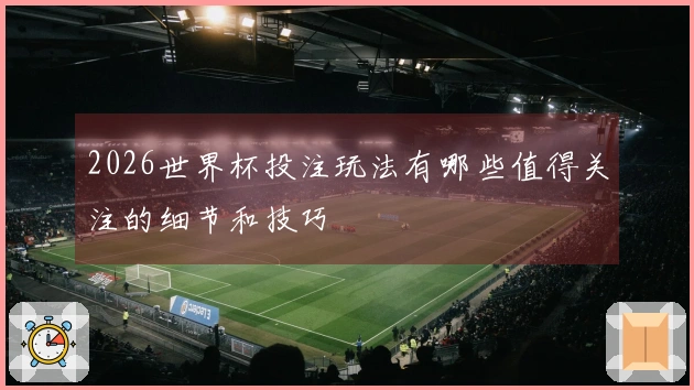 2026世界杯投注玩法有哪些值得关注的细节和技巧