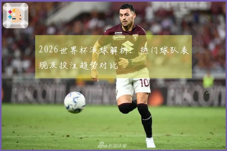 2026世界杯滚球解析：热门球队表现及投注趋势对比
