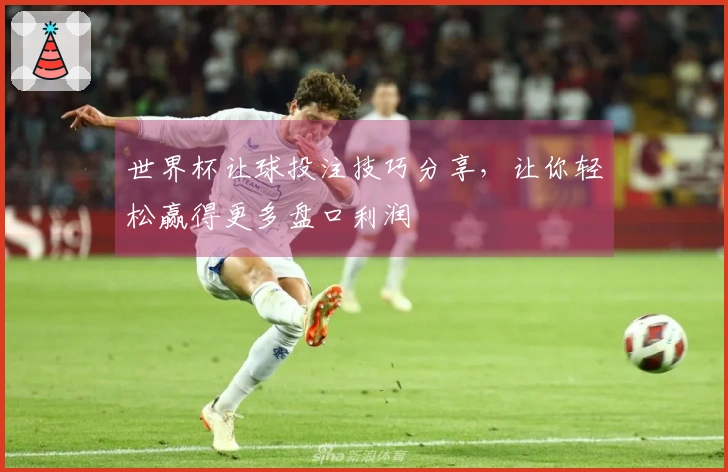 世界杯让球投注技巧分享，让你轻松赢得更多盘口利润