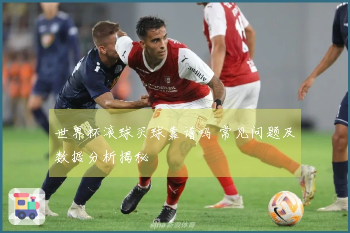 世界杯滚球买球靠谱吗 常见问题及数据分析揭秘